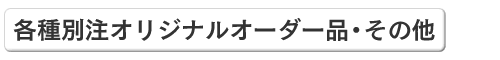 各種別注オリジナルオーダー品